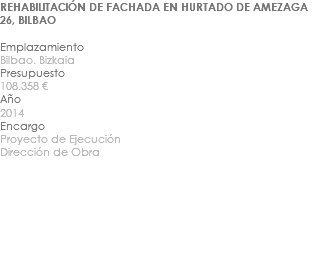 REHABILITACIÓN DE FACHADA EN HURTADO DE AMEZAGA 26, BILBAO Emplazamiento Bilbao. Bizkaia Presupuesto 108.358 € Año 2014 Encargo Proyecto de Ejecución Dirección de Obra