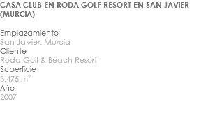 CASA CLUB EN RODA GOLF RESORT EN SAN JAVIER (MURCIA) Emplazamiento San Javier. Murcia Cliente Roda Golf & Beach Resort Superficie 3.475 m2 Año 2007 