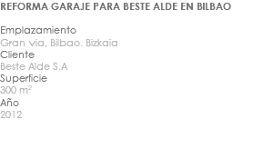 REFORMA GARAJE PARA BESTE ALDE EN BILBAO Emplazamiento Gran via, Bilbao. Bizkaia Cliente Beste Alde S.A Superficie 300 m2 Año 2012